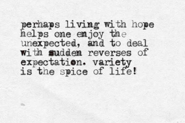 perhaps living with hope helps one enjoy the unexpected, and to deal with sudden reverses of expectation. variety is the spice of life! 