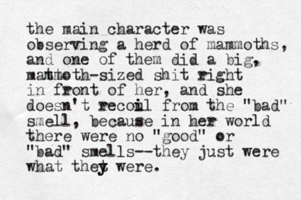 the main character was observing a herd of mammoths, and one of them did a big, matt mmoth-sized shit right in front of her, and she doesn't recou il i from the "bad" smell, because in her world there were o n "good" or "bad" smells--they just were what thet y y were.