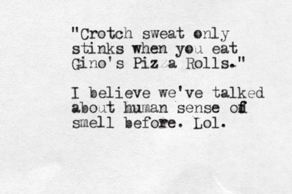 "Crotch sweat only stinks when you eat Gino's Pizza Rolls." I believe we've talked about human sense od f f smell before. Lol.