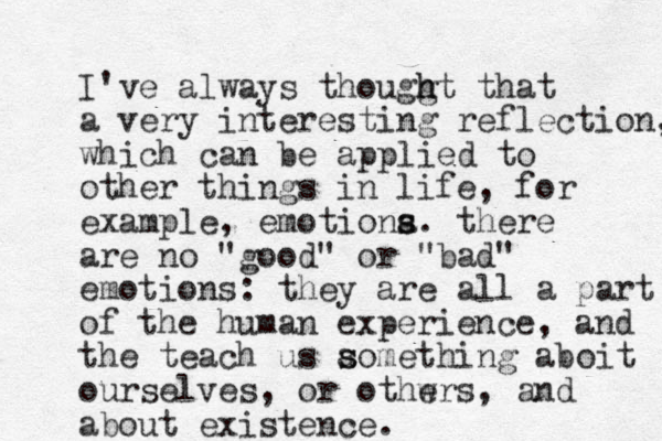 I've always thouggt h h that a very interesting reflection, which can be applied to other things in life, for example, emotiona s s. there are no "good" or "bad" emotions: they are all a part of the human experience, and the teach us aomething s s aboit ourselves, or othw ers, and about existence.