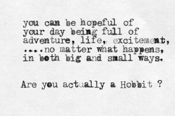 you can be hopeful of your day being full of adventure, life, excitemenr t t, ....no matter what happens, in both big and small ways. Are you actually a Hobbit ? 