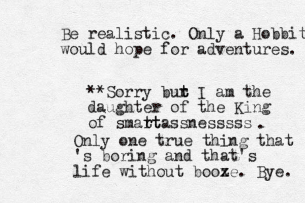 Be realistic. Only a Hobbit would hope for adventures. **Sorry bur t t I am the daughter of the King of smat rt rtassnesssss . Only one true thing that 's boring and that's life without boox ze. Bye. 