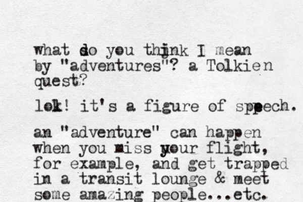 what so d d you thjnk i i I mean by "adventures"? a Tolkie quest? n lok l l! it's a figure of spp eech. e e an "adventure" can happen when you miss uou y y r flight, for example, and get trapped in a transit lounge & meet some amazing people...etc. 