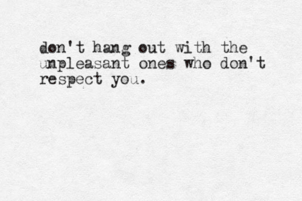don't hang out with the unpleasant ones who don't respect you. 
