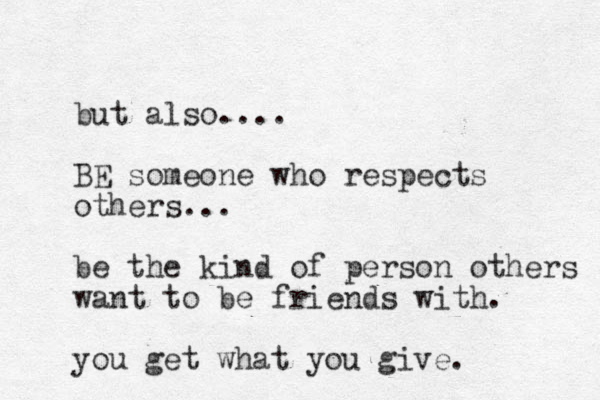but also.... BE someone who respects others... be the kind of person others want to be friends with. you get what you give.