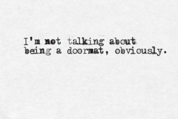 I'm not talking about being a doormat, obviously. 