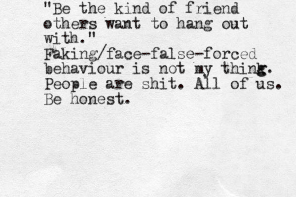 "Be the kind of friend others want to hang out with." Faking/face-false-forced behaviour is not my think g g. People are shit. All of us. Be honest.