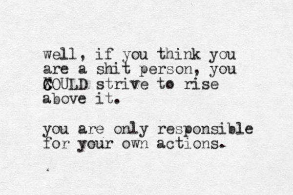 well, if you think you are a shit person, you XOULD C C strive to rise above it. you are only responsible for your own actions. 