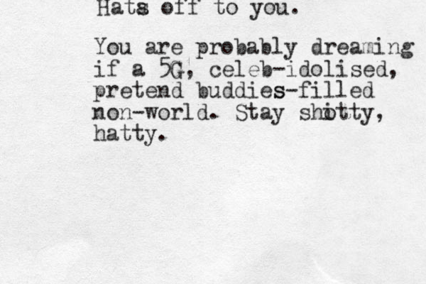 Hata s off to you. You are probably dreaming if a 5G G , celeb-idolised, pretend buddies s-filled non-world. Stay sho itty, hatty.