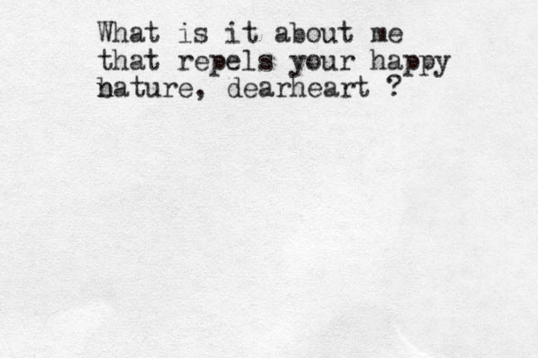 What is it about me that repels your happy bature, n n dearheart ? 