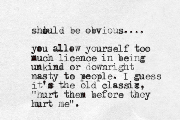 shi o ould be obvious.... you allow yourself too much licence in being unkind or downright nasty to people. I guess it's the old classix c , "hurt them before they hurt me". 