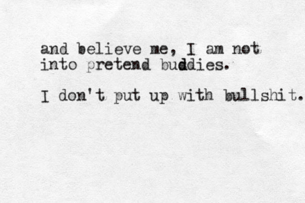 and believe me, I am not into pretend busdies d d . I don't put up with bullshit. 