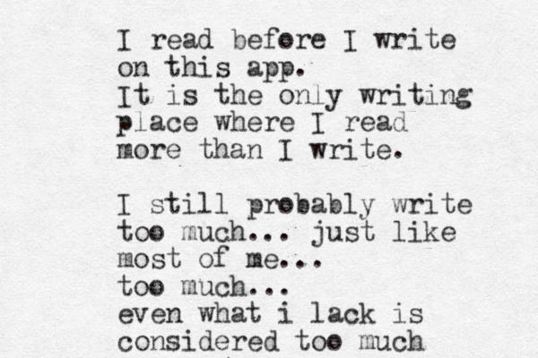I read before I write on this app. It is the only writing place where I read more than I write. I still probably write too much... just like most of me... too much... even what i lack is considered too much 