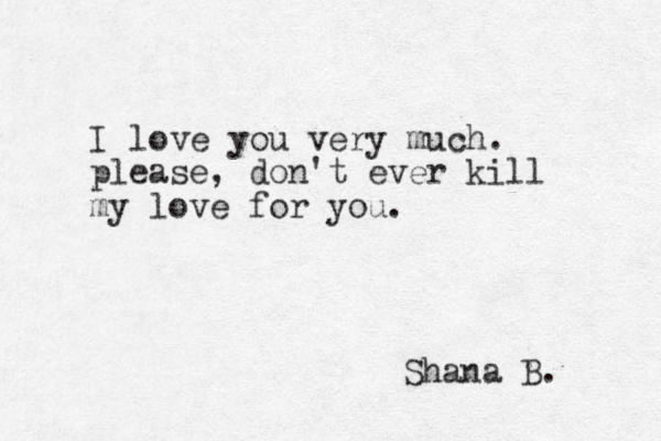 I love you very much. please, don't ever kill my love for you. Shana B. 