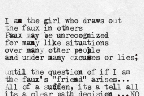 I am the girl who draws out the faux in others Faux may be unrecognized for many like situations over many other peol p ple and under many excuses or lies; until the question of if I am the faux's "friend" arises... All of a suff d dden, its a tell all its a clear path decision ...NO 