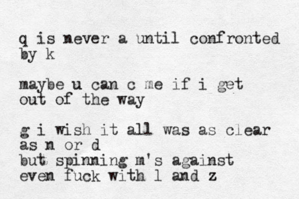 q is never a until confronted by k maybe u u can c me if i get out of the way g i wish it all was as clear as n or d but spinning m's against even fuck with l and z z