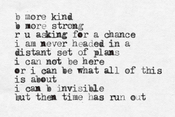 b more kind b more strong r u asking for a chance i am never headed in a distant set of plans i can not be here or i can be what all of this is about i can b invisible but then time has run out 