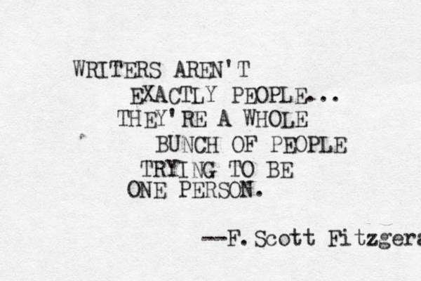 WRITERS AREN'T EXACTLY PEOPLE... THEY'RE A WHOLE BUNCH OF PEOPLE TRYING TO BE ONE PERSON. --F.Scott Fitzgera 