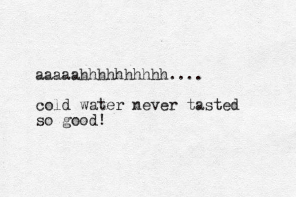 aaaaahhhhhhhhhh.... cold water never tasted so good!