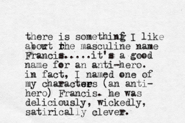 there is somethinf g I like abor ut rhe t r masculine name Francis.....it's a good name for an anti-hero. in fact, I named one of my charactwes er er (an anti- hero) Francis. he was deliciously, wickedly, satirically clever. 