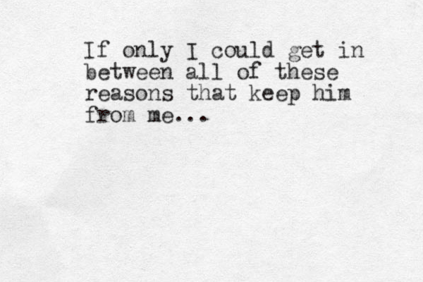 If only I could get in between all of these reasons that keep him from me...
