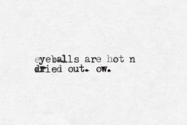 eyeballs are hot n dried out. ow. 