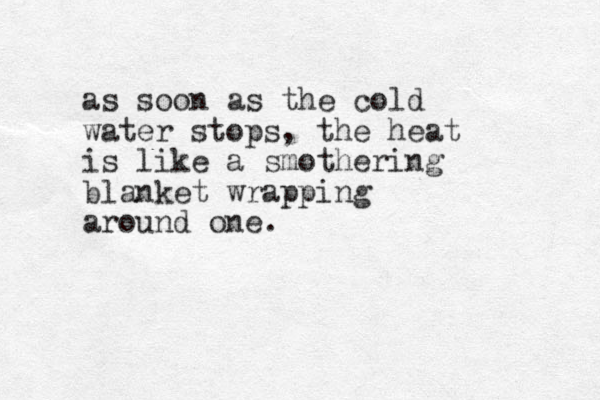 as soon as the cold water stops, the heat is like a smothering blanket wrapping around one.