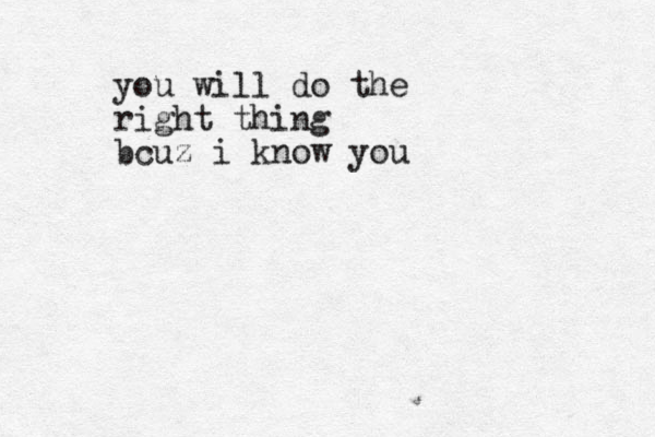 you will do the right thing bcuz i know you