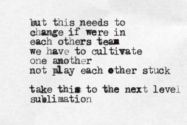 but this needs to change if were in each others team we have to cultivate one another not play each other stuck take this to the next level sublimation