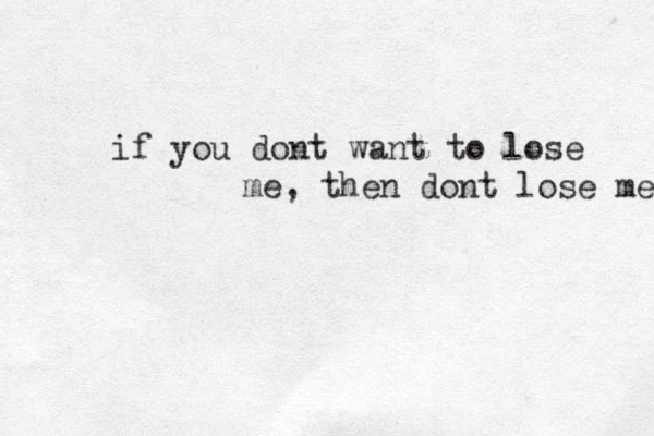 if you dont want to lose me, then dont lose me 