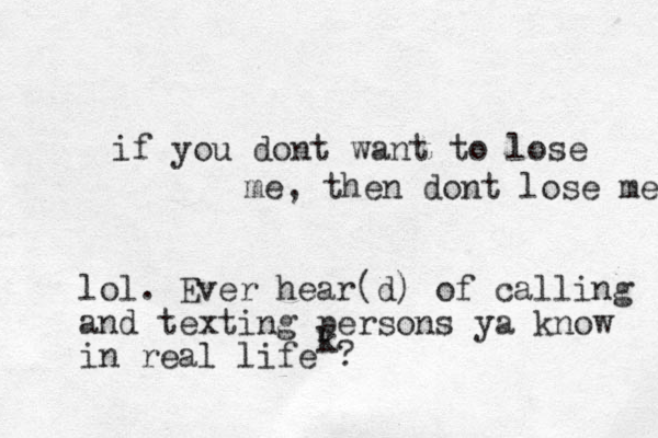 if you dont want to lose me, then dont lose me k lol. Ever hear(d) of calling and texting persons ya know in real life ? 