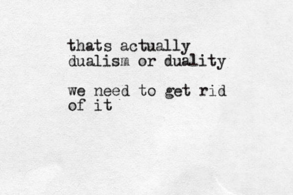 thats actually dualism or duality we need to get rid of it