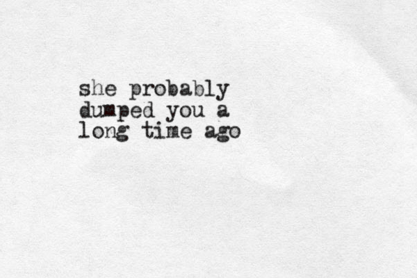 she probably dumped you a long time ago