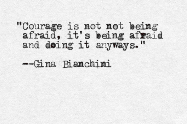 "Courage is ot n not being afraid, it's being afraid and doing it anyways." --Gina Bianchini