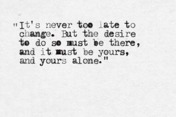It's never too late to change. But the desire to do so must be there, and it must be yours, and yours alone." " 