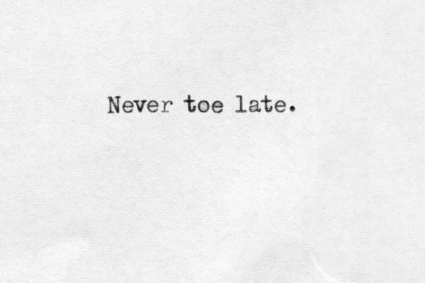 Never toe late. 
