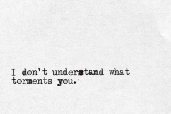 I don't understand what torments you. 