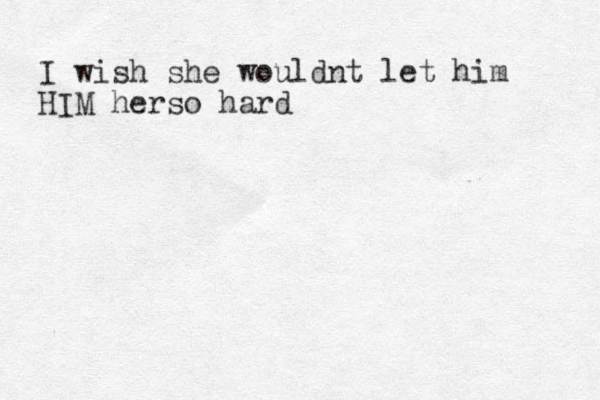 I wish she wouldnt let him HIM herso hard 