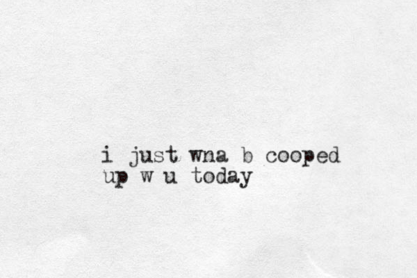 i just wna b cooped up w u today