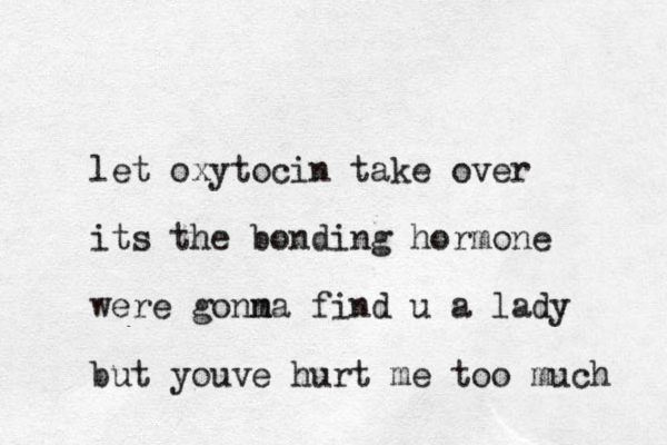 let oxytocin take over its the bonding hormone were gonm na find u a lady but youve hurt me too much 