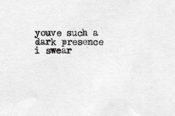 youve such a dark presence i swear