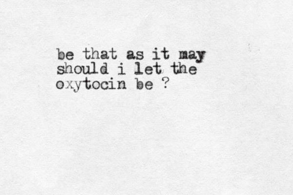 be that as it may should i let the oxytocin be ?