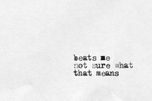 beats me not sure what that means