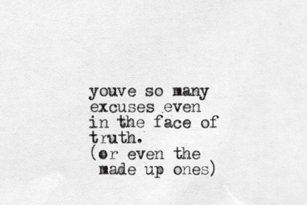 youve so many excuses even in the face of truth. (or even the made up ones)