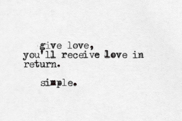 give love, you'll receive love in return. simple.