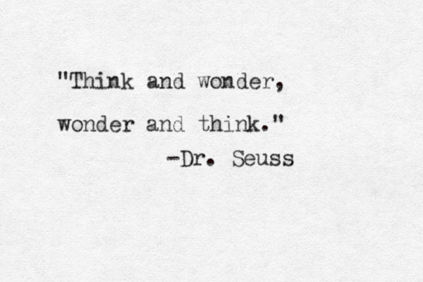 "Think and wonder, wonder and think." -Dr. Seuss