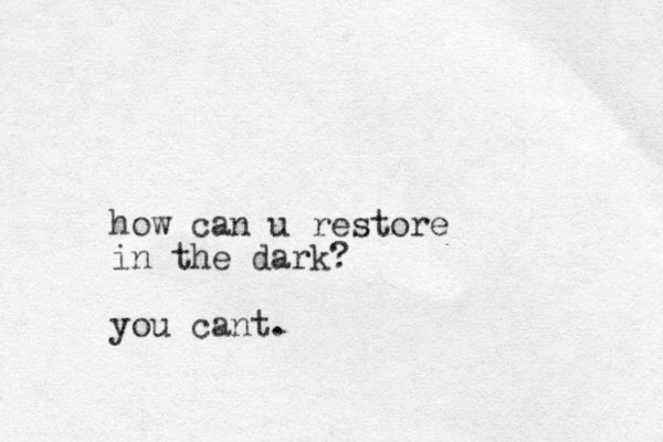 how can u restore in the dark? you cant.