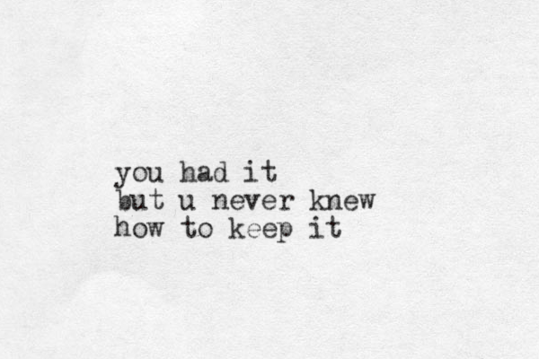 you had it but u never knew how to keep it