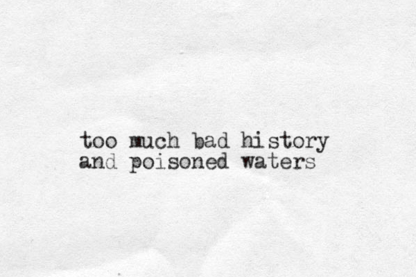 too much bad history and poisoned waters