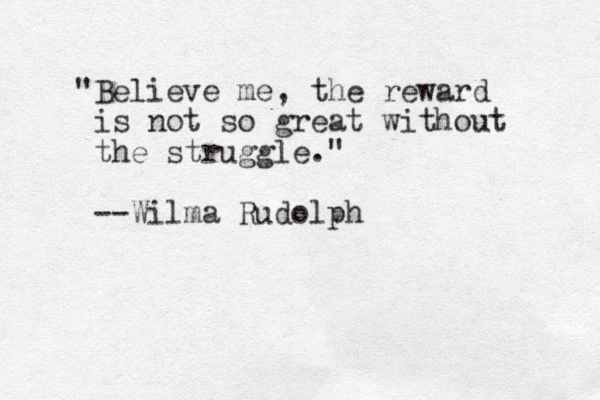 "Believe me, the reward is not so great without the struggle." --Wilma Rudolph